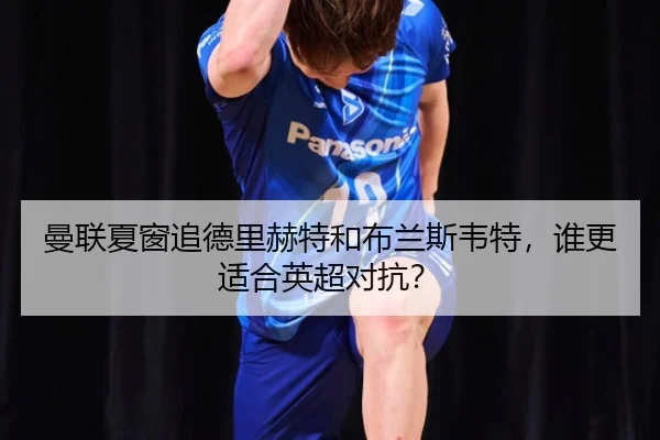 曼联夏窗追德里赫特和布兰斯韦特，谁更适合英超对抗？