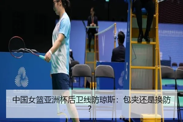 中国女篮亚洲杯后卫线防琼斯：包夹还是换防？
