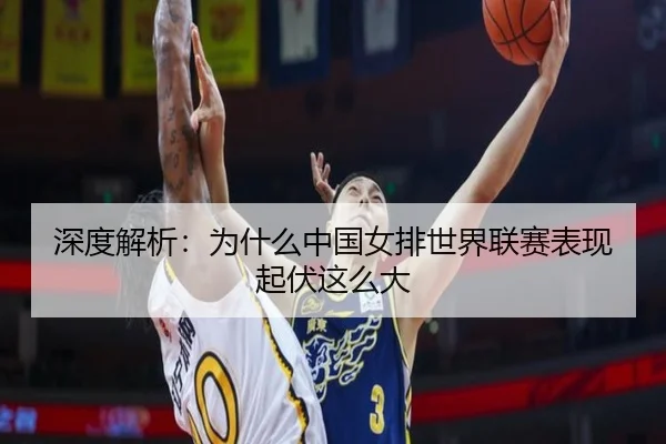 深度解析：为什么中国女排世界联赛表现起伏这么大